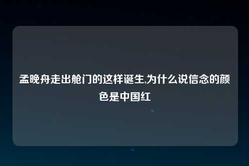 孟晚舟走出舱门的这样诞生,为什么说信念的颜色是中国红