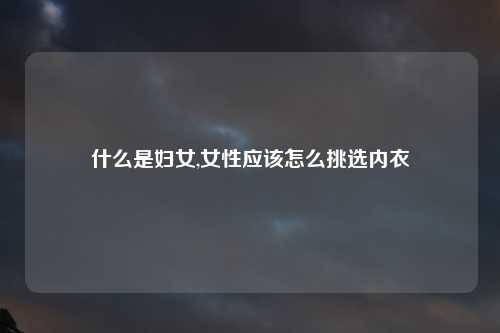 什么是妇女,女性应该怎么挑选内衣
