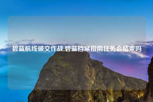 碧蓝航线破交作战,碧蓝档案指南任务会结束吗