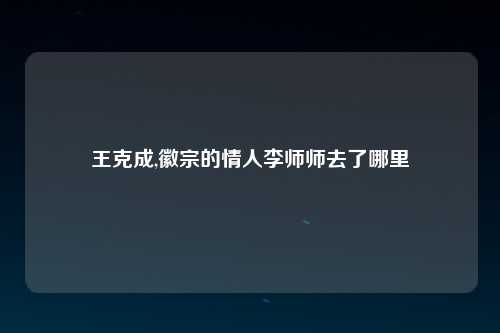 王克成,徽宗的情人李师师去了哪里