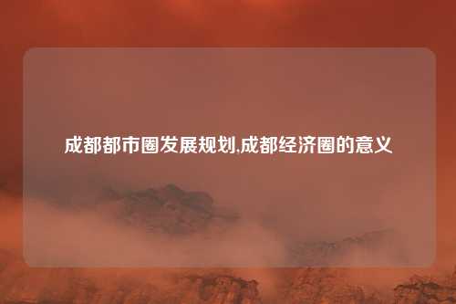 成都都市圈发展规划,成都经济圈的意义