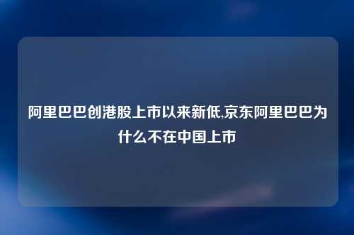 阿里巴巴创港股上市以来新低,京东阿里巴巴为什么不在中国上市