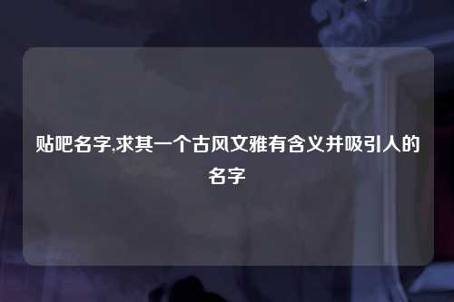 贴吧名字,求其一个古风文雅有含义并吸引人的名字