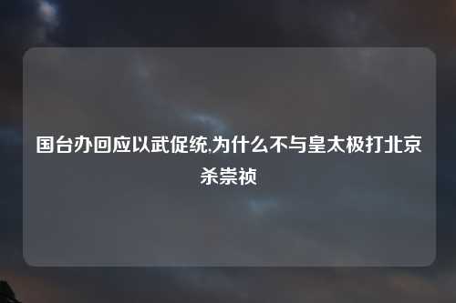 国台办回应以武促统,为什么不与皇太极打北京杀崇祯