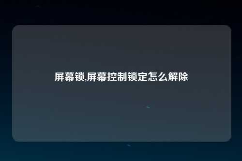 屏幕锁,屏幕控制锁定怎么解除