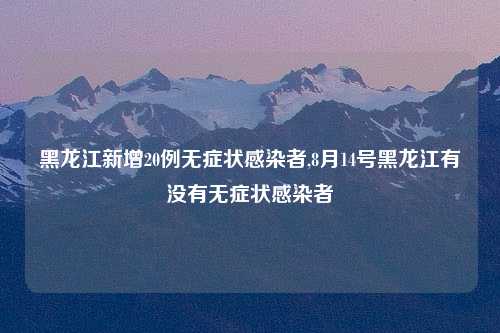 黑龙江新增20例无症状感染者,8月14号黑龙江有没有无症状感染者