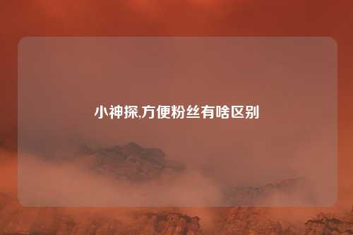 小神探,方便粉丝有啥区别