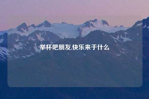 举杯吧朋友,快乐来于什么