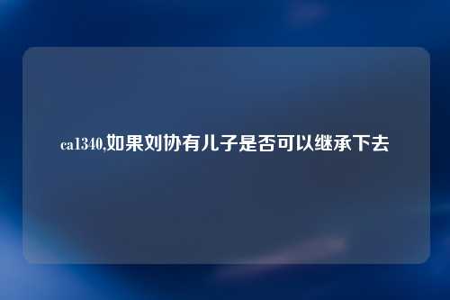 ca1340,如果刘协有儿子是否可以继承下去