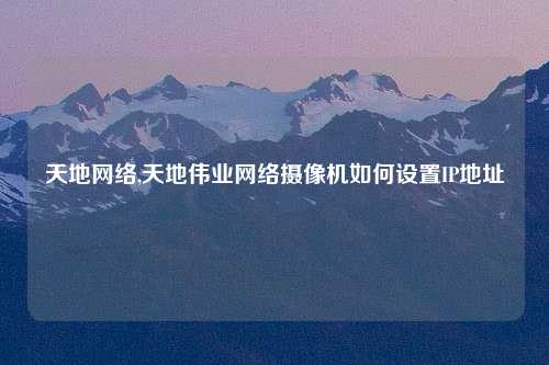 天地网络,天地伟业网络摄像机如何设置IP地址
