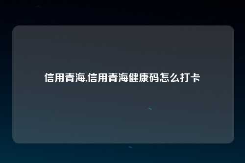 信用青海,信用青海健康码怎么打卡