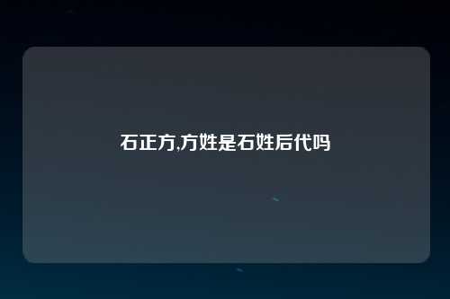 石正方,方姓是石姓后代吗