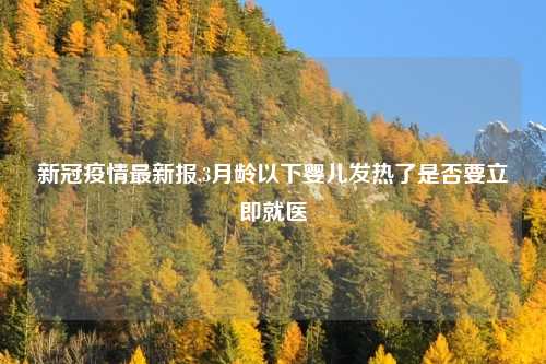 新冠疫情最新报,3月龄以下婴儿发热了是否要立即就医