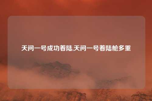 天问一号成功着陆,天问一号着陆舱多重