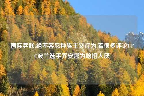 国际乒联:绝不容忍种族主义行为,看很多评论UFC波兰选手乔安娜为啥招人厌