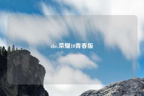 zbc,荣耀10青春版
