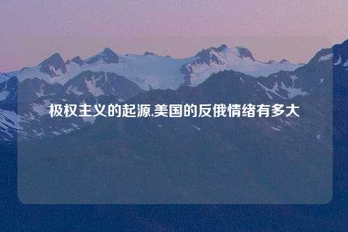 极权主义的起源,美国的反俄情绪有多大