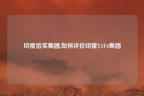 印度信实集团,如何评价印度TATA集团