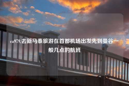ca979,去新马泰旅游在首都机场出发先到曼谷一般几点的航班