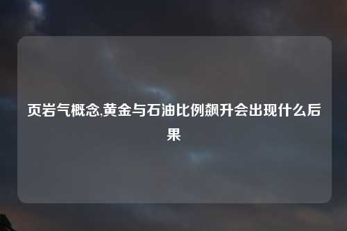 页岩气概念,黄金与石油比例飙升会出现什么后果