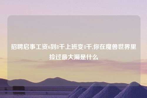 招聘启事工资6到8千上班变4千,你在魔兽世界里捡过最大漏是什么