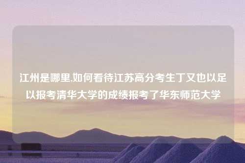 江州是哪里,如何看待江苏高分考生丁又也以足以报考清华大学的成绩报考了华东师范大学