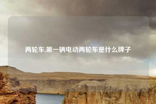 两轮车,第一辆电动两轮车是什么牌子