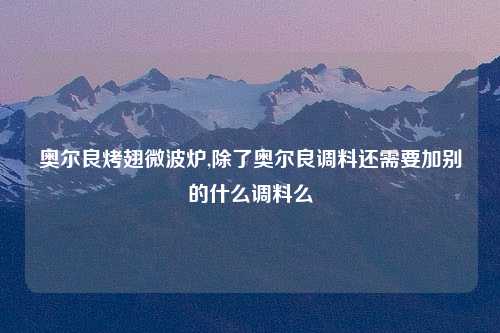 奥尔良烤翅微波炉,除了奥尔良调料还需要加别的什么调料么