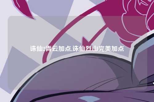 诛仙2青云加点,诛仙烈山完美加点