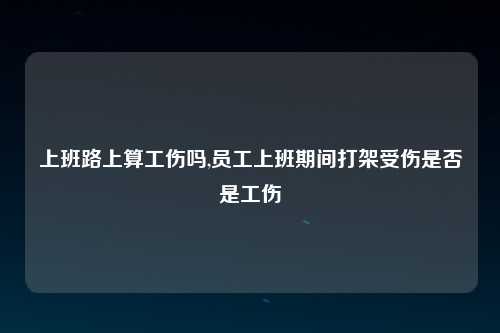 上班路上算工伤吗,员工上班期间打架受伤是否是工伤
