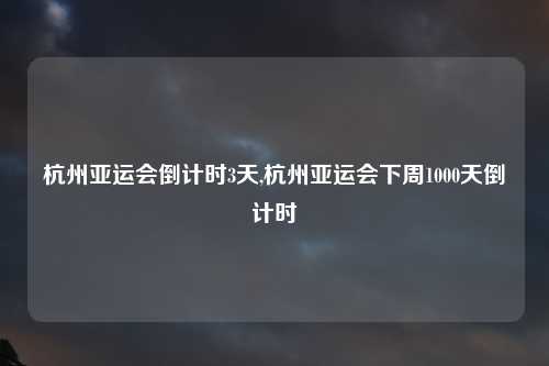 杭州亚运会倒计时3天,杭州亚运会下周1000天倒计时