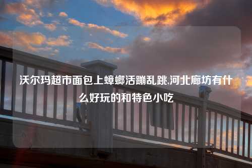 沃尔玛超市面包上蟑螂活蹦乱跳,河北廊坊有什么好玩的和特色小吃
