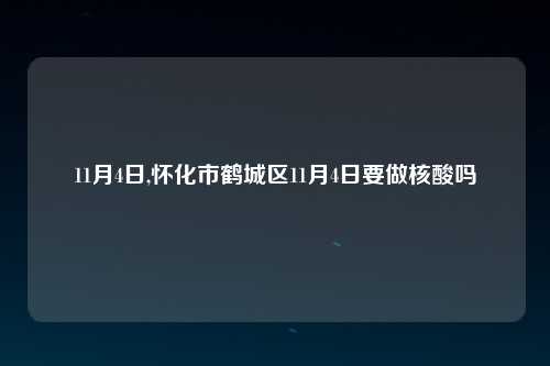 11月4日,怀化市鹤城区11月4日要做核酸吗