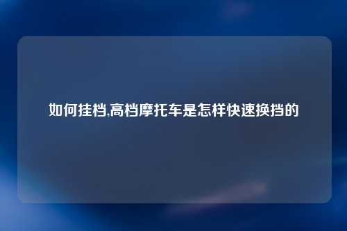 如何挂档,高档摩托车是怎样快速换挡的