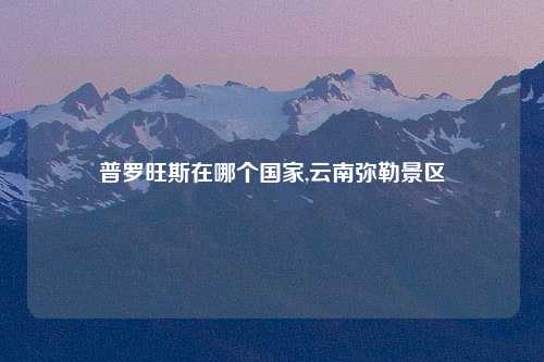 普罗旺斯在哪个国家,云南弥勒景区