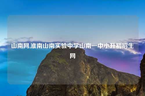 山南网,淮南山南实验中学山南一中小升初招生网