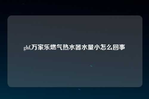 ghf,万家乐燃气热水器水量小怎么回事