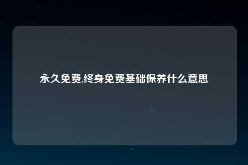 永久免费,终身免费基础保养什么意思