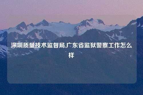 深圳质量技术监督局,广东省监狱警察工作怎么样