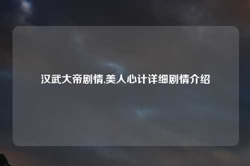 汉武大帝剧情,美人心计详细剧情介绍