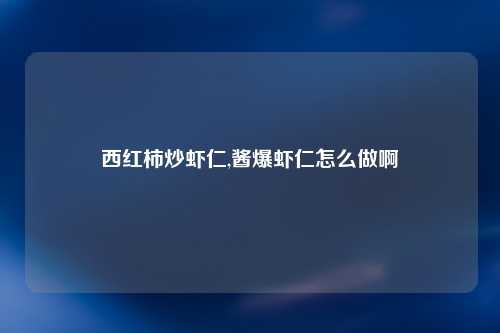 西红柿炒虾仁,酱爆虾仁怎么做啊