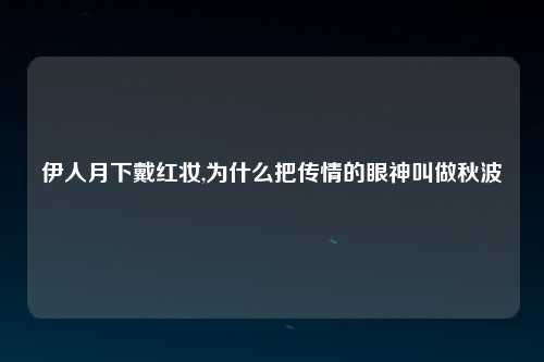 伊人月下戴红妆,为什么把传情的眼神叫做秋波