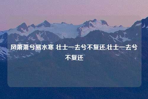 风萧萧兮易水寒 壮士一去兮不复还,壮士一去兮不复还