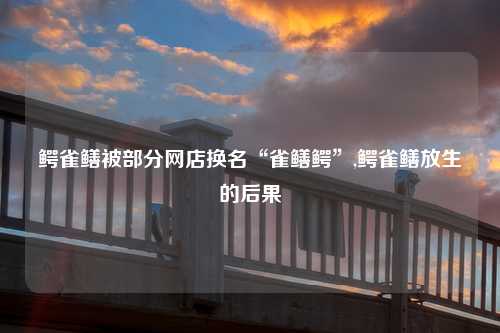 鳄雀鳝被部分网店换名“雀鳝鳄”,鳄雀鳝放生的后果