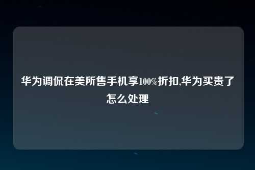 华为调侃在美所售手机享100%折扣,华为买贵了怎么处理