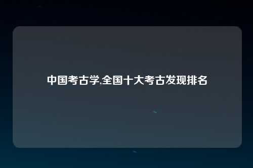 中国考古学,全国十大考古发现排名