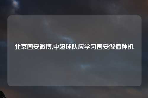 北京国安微博,中超球队应学习国安做播种机
