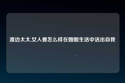 渡边太太,女人要怎么样在婚姻生活中活出自我