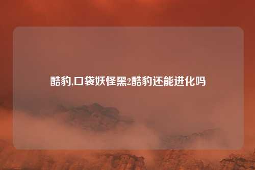 酷豹,口袋妖怪黑2酷豹还能进化吗