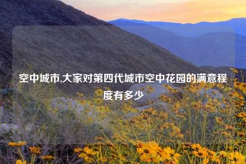 空中城市,大家对第四代城市空中花园的满意程度有多少